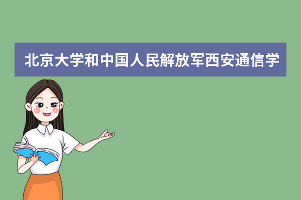 北京大学和中国人民解放军西安通信学院哪个好 录取分数线比较对比